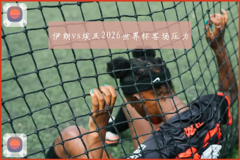 伊朗vs埃及2026世界杯客场压力