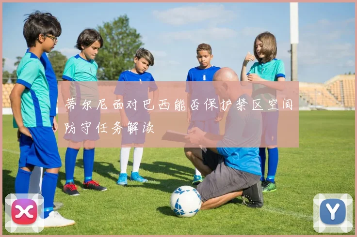 蒂尔尼面对巴西能否保护禁区空间防守任务解读
