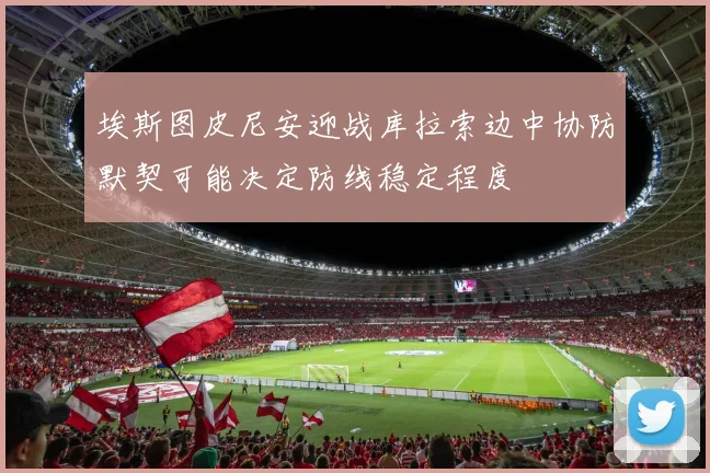 埃斯图皮尼安迎战库拉索边中协防默契可能决定防线稳定程度