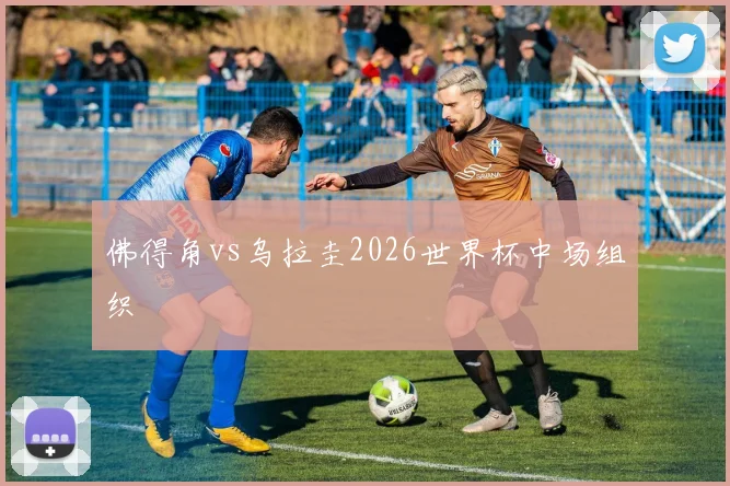 佛得角vs乌拉圭2026世界杯中场组织