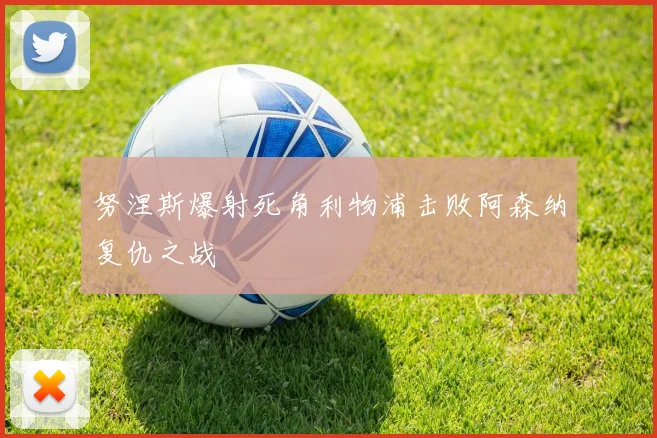 努涅斯爆射死角利物浦击败阿森纳复仇之战