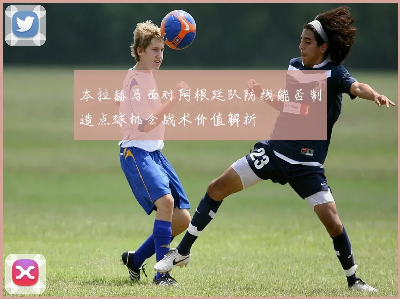 本拉赫马面对阿根廷队防线能否制造点球机会战术价值解析
