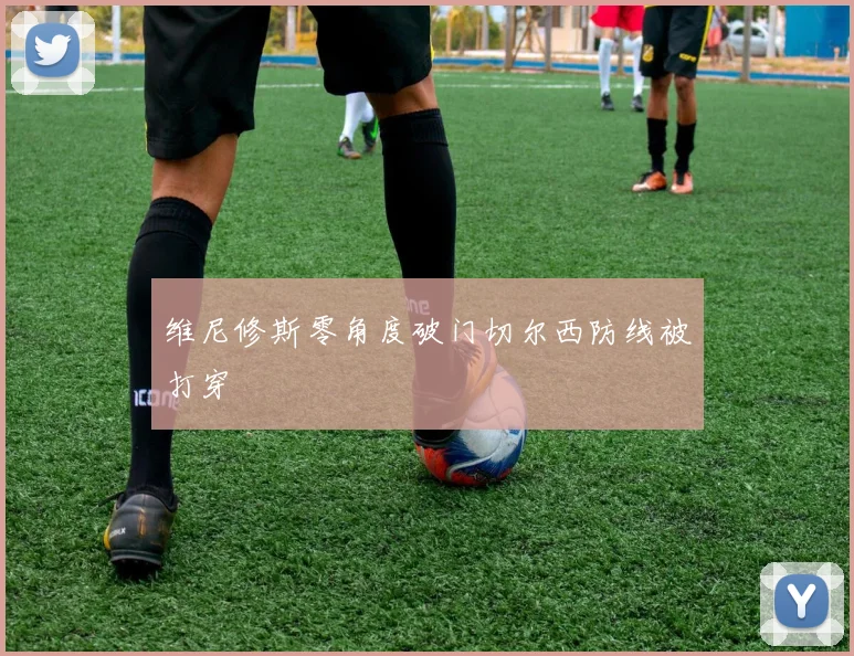 维尼修斯零角度破门切尔西防线被打穿