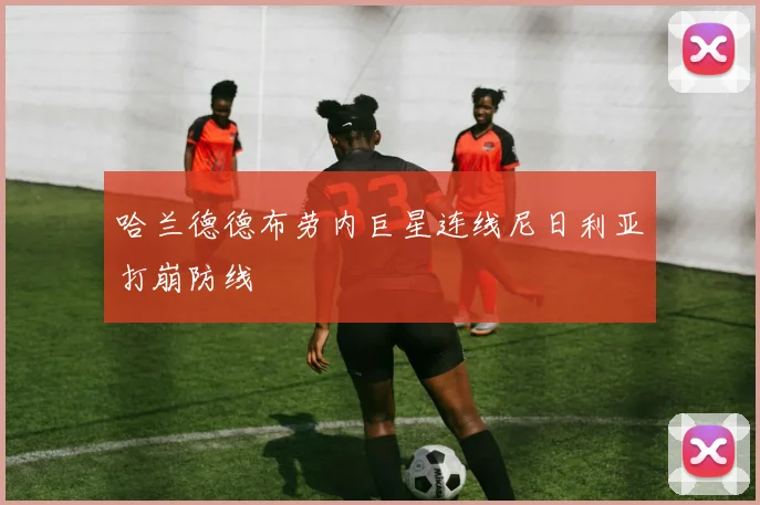 哈兰德德布劳内巨星连线尼日利亚打崩防线