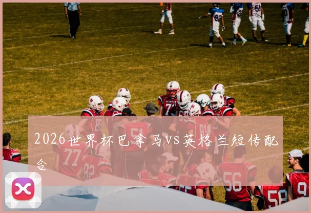 2026世界杯巴拿马vs英格兰短传配合