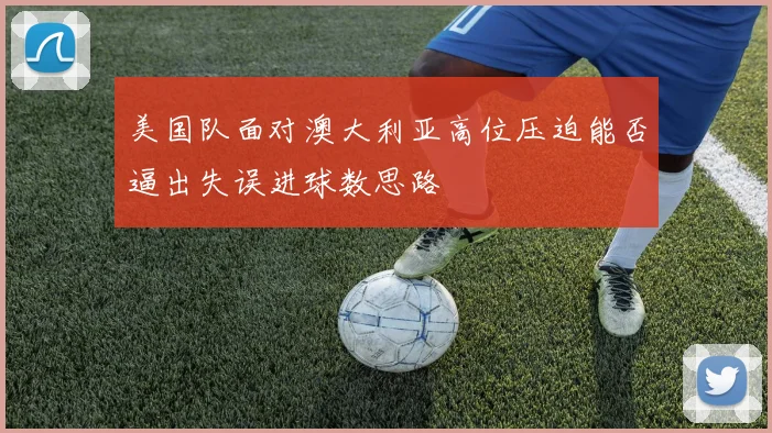 美国队面对澳大利亚高位压迫能否逼出失误进球数思路