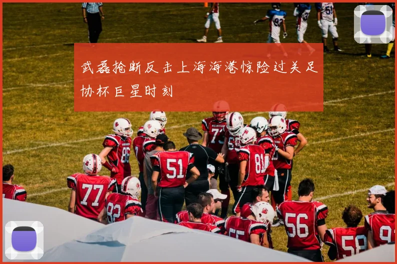 武磊抢断反击上海海港惊险过关足协杯巨星时刻