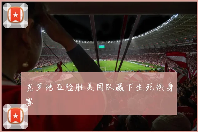 克罗地亚险胜美国队赢下生死热身赛