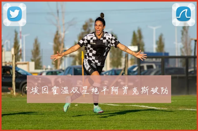 埃因霍温双星绝平阿贾克斯破防