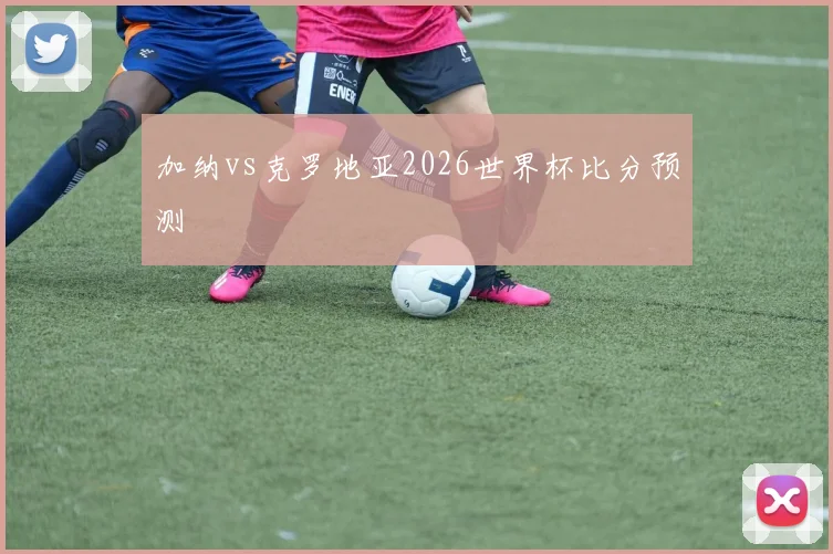 加纳vs克罗地亚2026世界杯比分预测