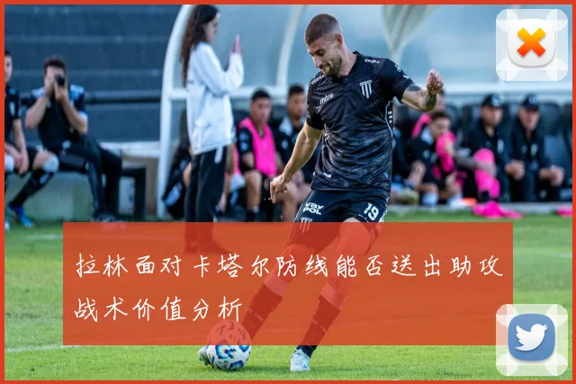 拉林面对卡塔尔防线能否送出助攻战术价值分析