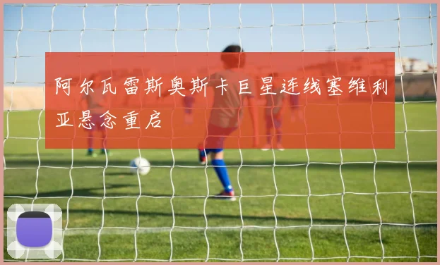 阿尔瓦雷斯奥斯卡巨星连线塞维利亚悬念重启