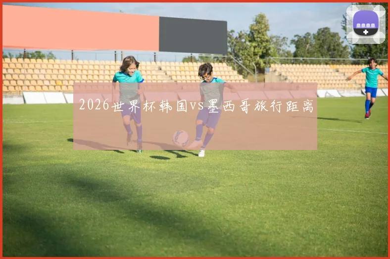 2026世界杯韩国vs墨西哥旅行距离