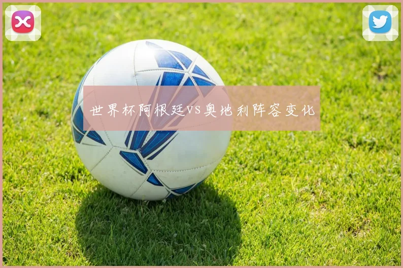世界杯阿根廷vs奥地利阵容变化