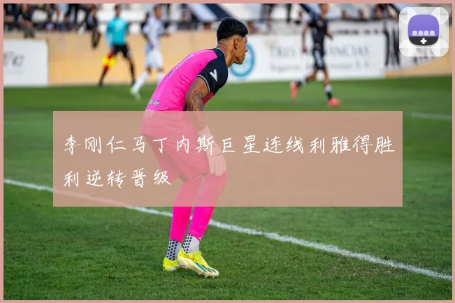 李刚仁马丁内斯巨星连线利雅得胜利逆转晋级