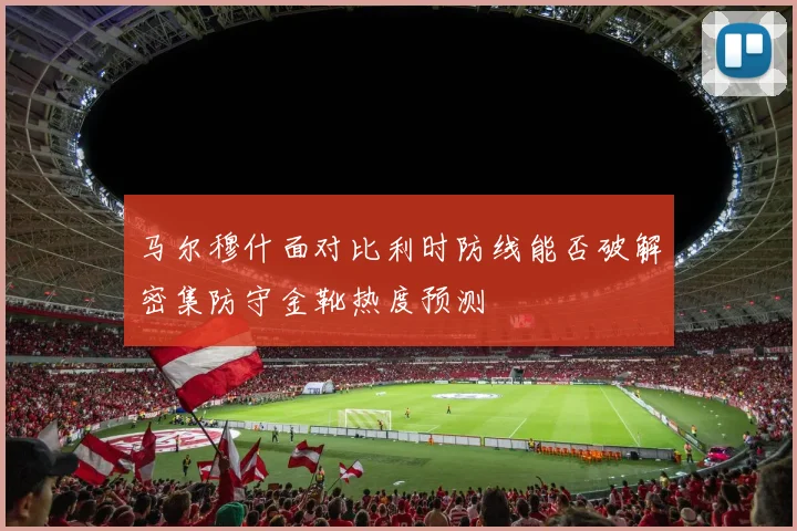 马尔穆什面对比利时防线能否破解密集防守金靴热度预测