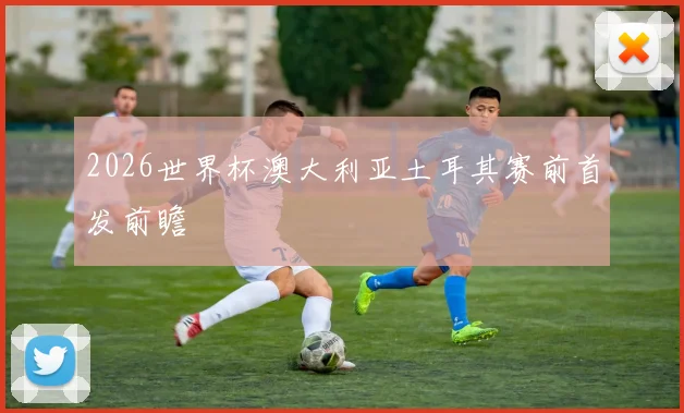 2026世界杯澳大利亚土耳其赛前首发前瞻