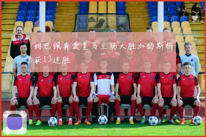 姆巴佩奔袭皇马主场大胜加的斯斩获13连胜