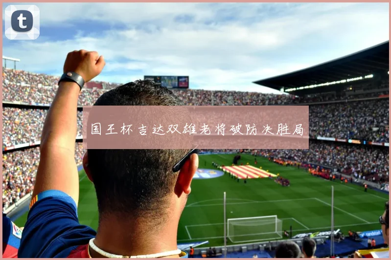国王杯吉达双雄老将破防决胜局