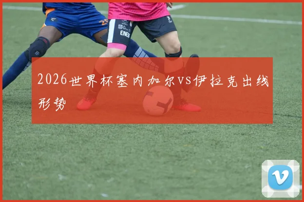 2026世界杯塞内加尔vs伊拉克出线形势