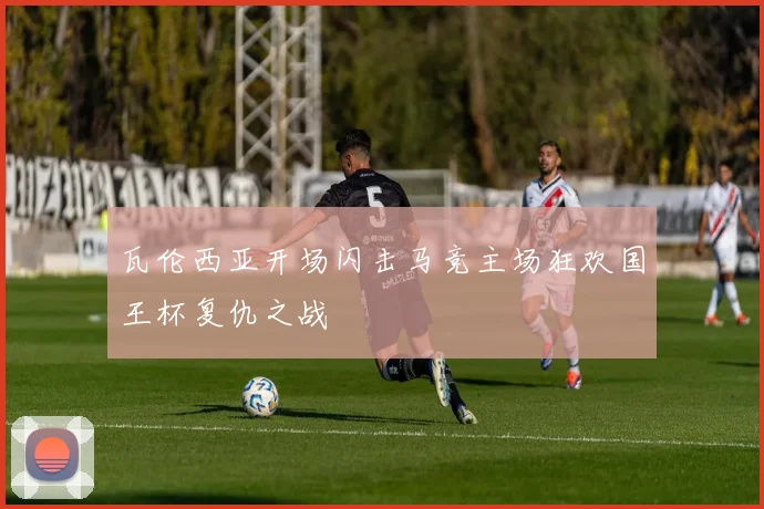 瓦伦西亚开场闪击马竞主场狂欢国王杯复仇之战