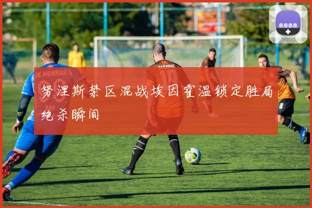 努涅斯禁区混战埃因霍温锁定胜局绝杀瞬间