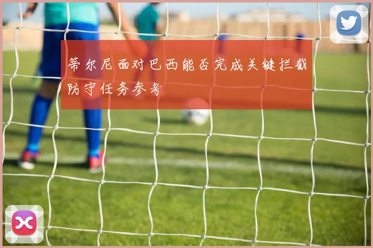 蒂尔尼面对巴西能否完成关键拦截防守任务参考