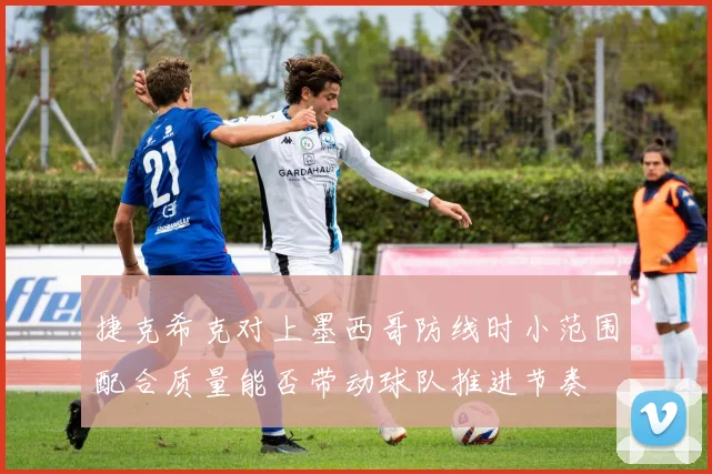 捷克希克对上墨西哥防线时小范围配合质量能否带动球队推进节奏