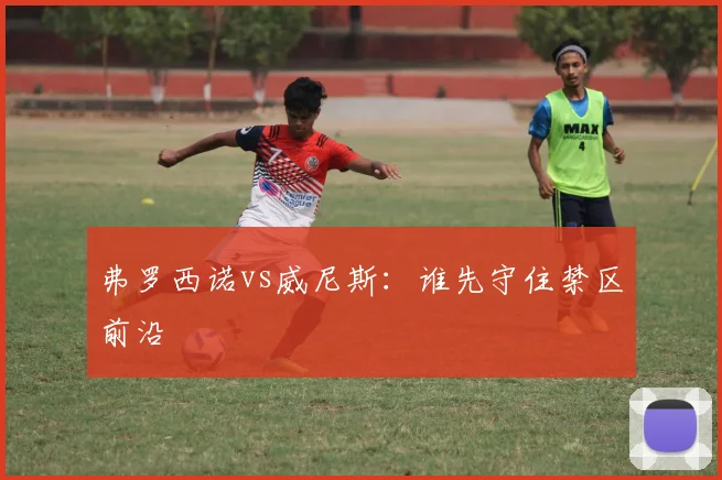 弗罗西诺vs威尼斯:谁先守住禁区前沿