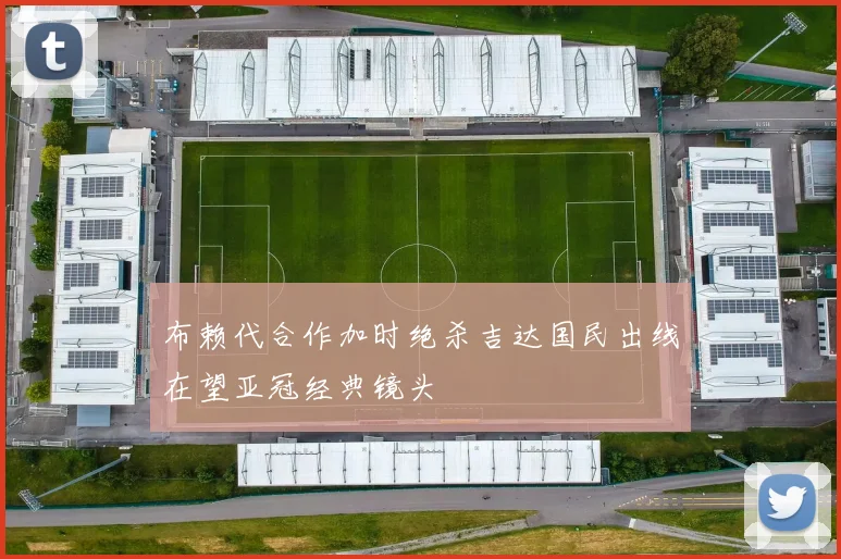 布赖代合作加时绝杀吉达国民出线在望亚冠经典镜头