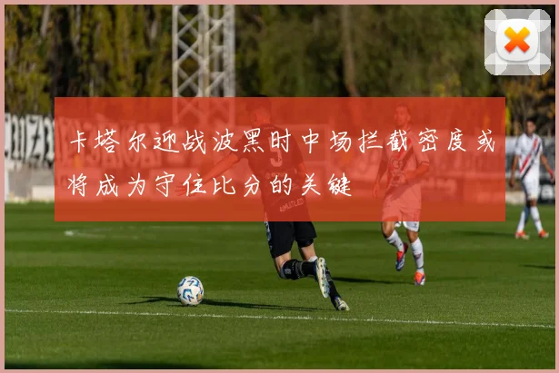 卡塔尔迎战波黑时中场拦截密度或将成为守住比分的关键