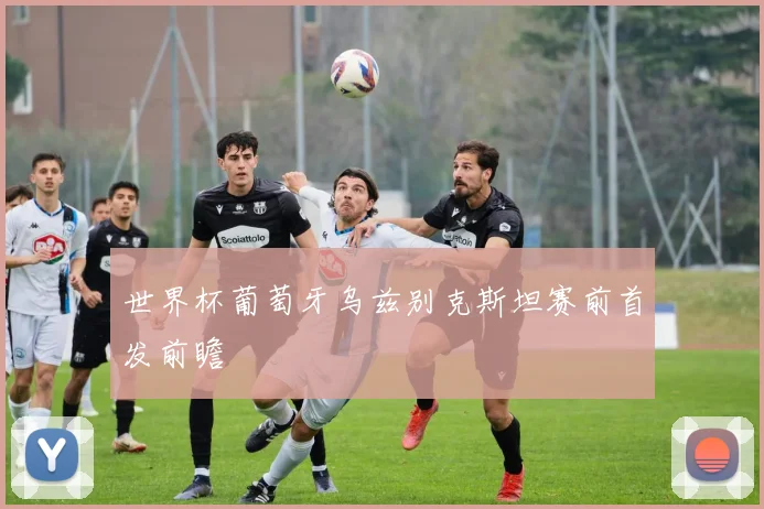 世界杯葡萄牙乌兹别克斯坦赛前首发前瞻