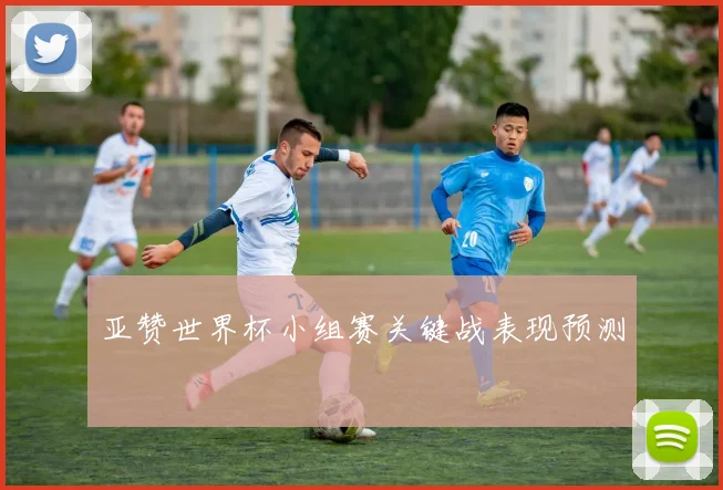亚赞世界杯小组赛关键战表现预测