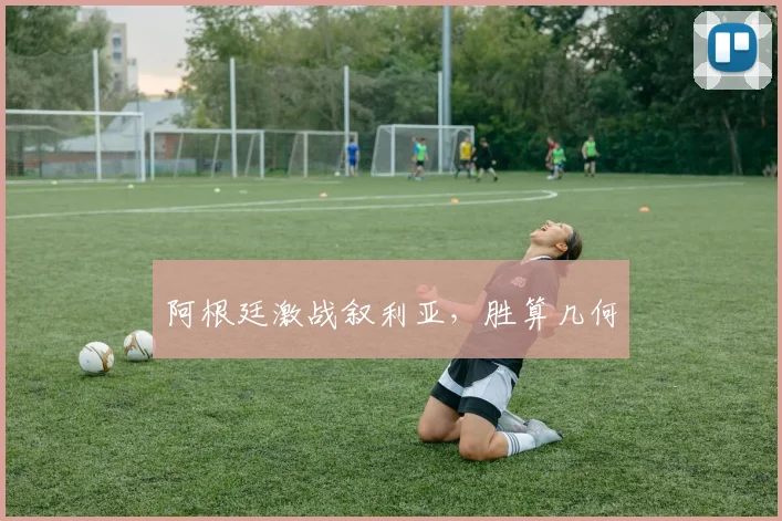 阿根廷激战叙利亚，胜算几何