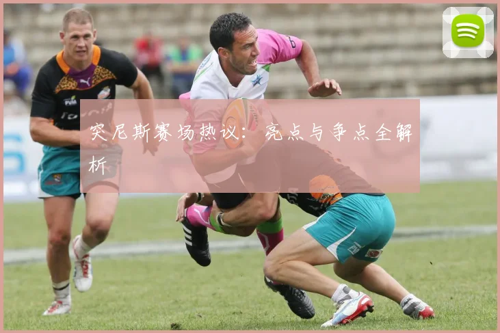 突尼斯赛场热议：亮点与争点全解析