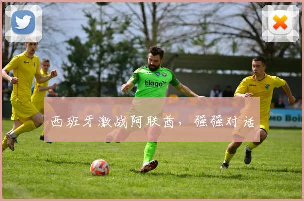 西班牙激战阿联酋，强强对话