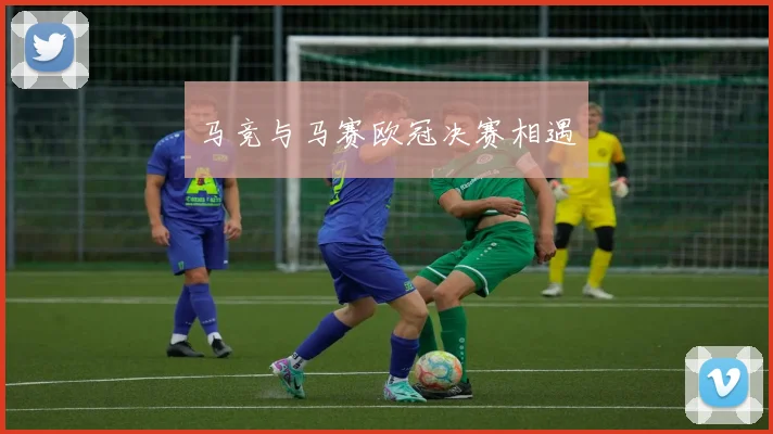 马竞与马赛欧冠决赛相遇