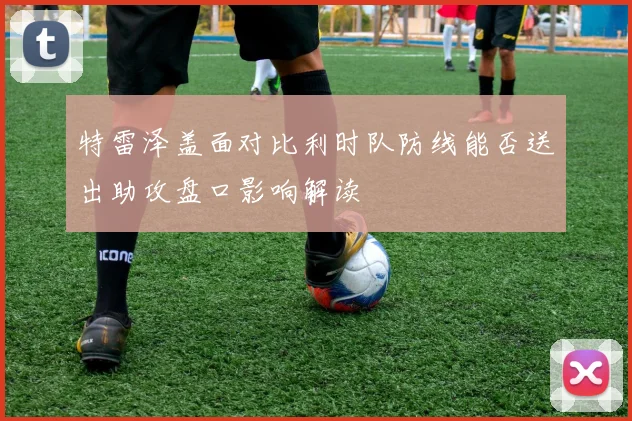 特雷泽盖面对比利时队防线能否送出助攻盘口影响解读