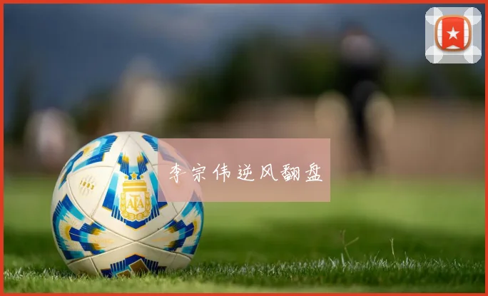 李宗伟逆风翻盘