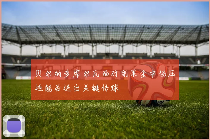 贝尔纳多席尔瓦面对刚果金中场压迫能否送出关键传球