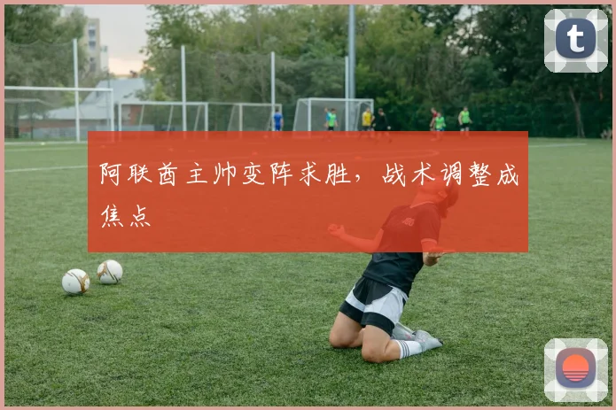 阿联酋主帅变阵求胜，战术调整成焦点