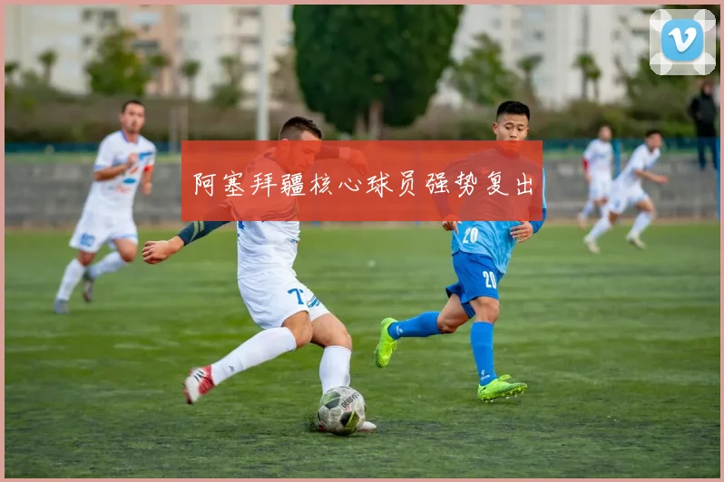 阿塞拜疆核心球员强势复出