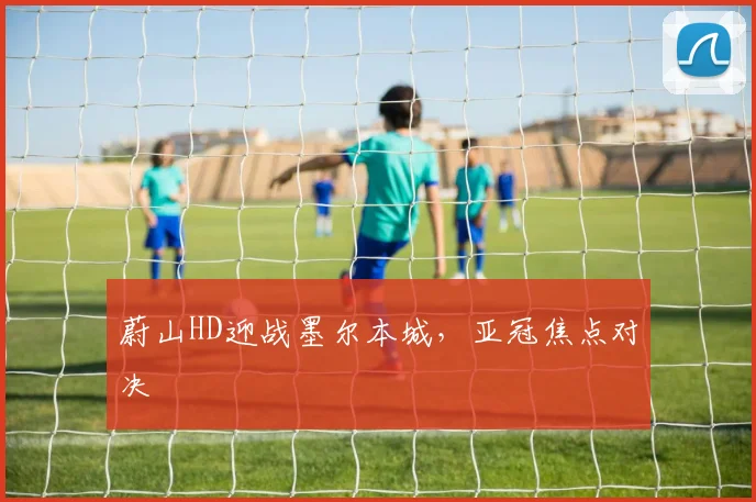 蔚山HD迎战墨尔本城，亚冠焦点对决