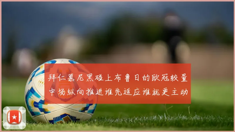 拜仁慕尼黑碰上布鲁日的欧冠较量中场纵向推进谁先适应谁就更主动
