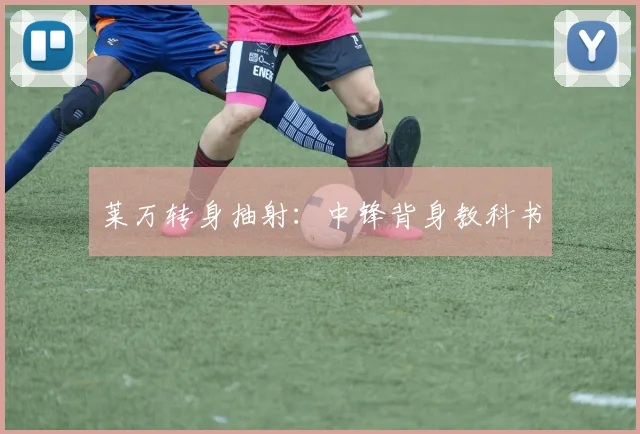 莱万转身抽射：中锋背身教科书
