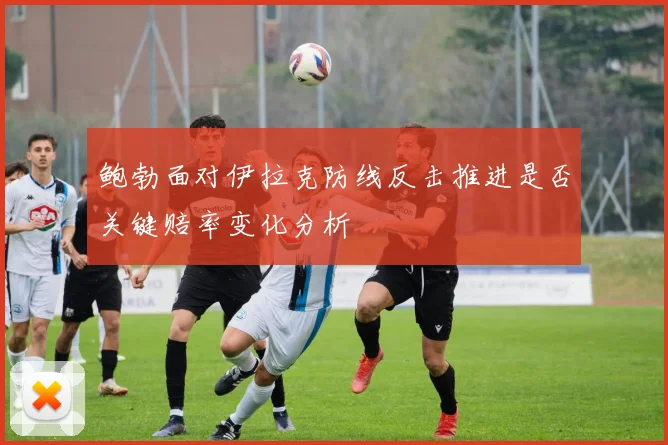 鲍勃面对伊拉克防线反击推进是否关键赔率变化分析