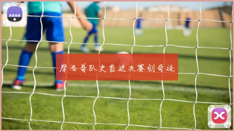 摩洛哥队史首进决赛创奇迹
