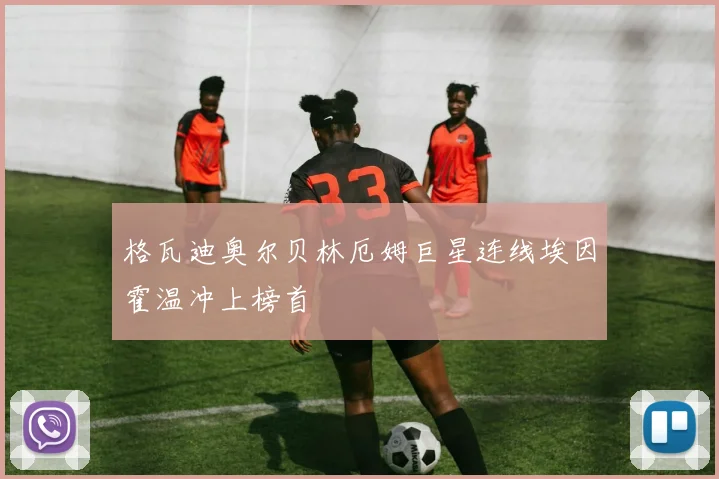 格瓦迪奥尔贝林厄姆巨星连线埃因霍温冲上榜首