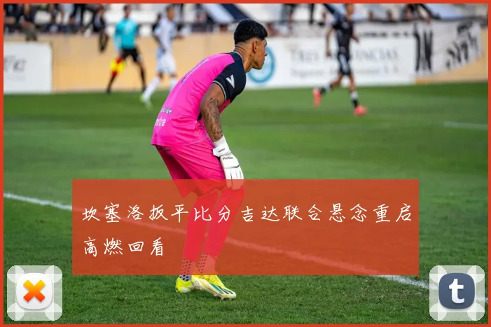 坎塞洛扳平比分吉达联合悬念重启高燃回看