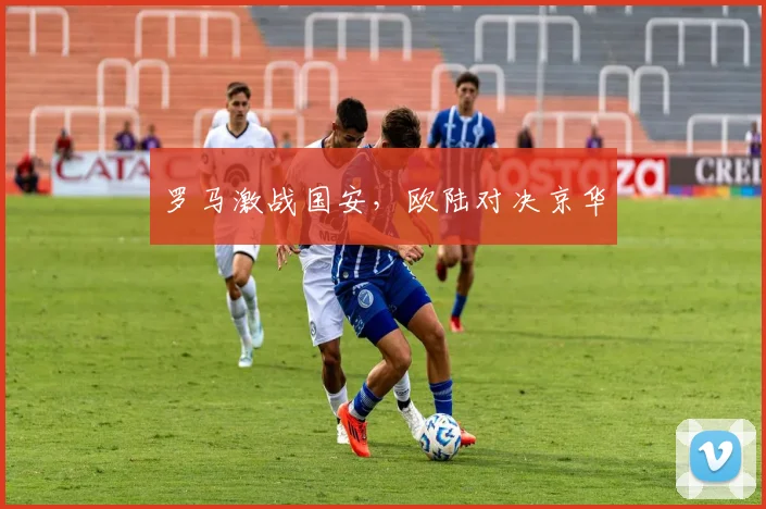 罗马激战国安，欧陆对决京华